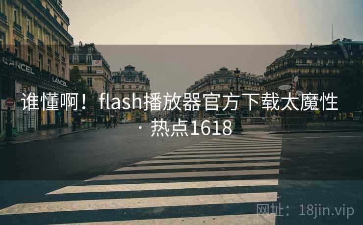 谁懂啊!flash播放器官方下载太魔性 · 热点1618 谁懂啊!flash播放器官方下载太魔性 · 热点1618