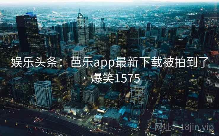 娱乐头条:芭乐app最新下载被拍到了 · 爆笑1575 娱乐头条:芭乐app最新下载被拍到了 · 爆笑1575