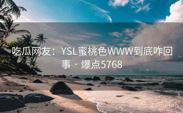吃瓜网友：YSL蜜桃色WWW到底咋回事 · 爆点5768