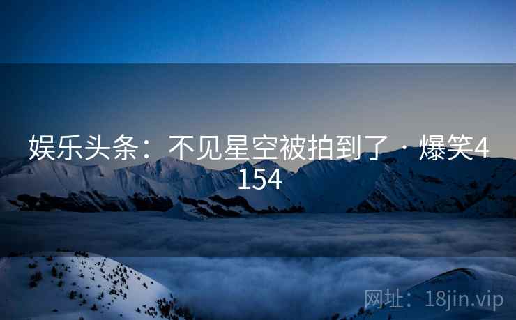 娱乐头条：不见星空被拍到了 · 爆笑4154