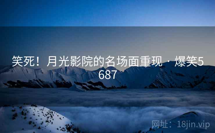 笑死！月光影院的名场面重现 · 爆笑5687