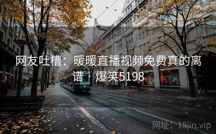 网友吐槽：暖暖直播视频免费真的离谱 · 爆笑5198