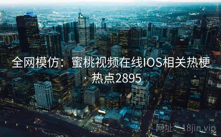 全网模仿：蜜桃视频在线IOS相关热梗 · 热点2895