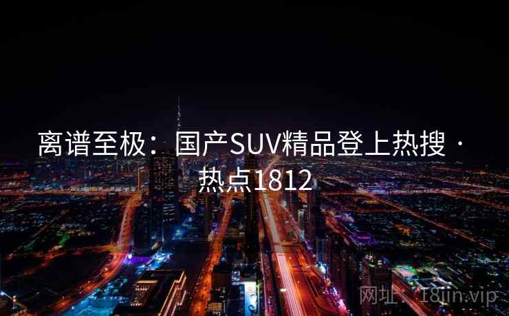 离谱至极：国产SUV精品登上热搜 · 热点1812