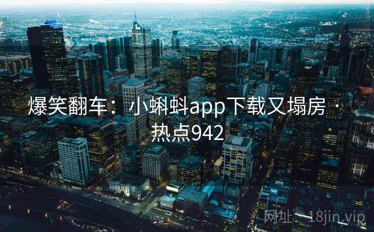 爆笑翻车：小蝌蚪app下载又塌房 · 热点942