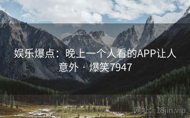 娱乐爆点:晚上一个人看的APP让人意外 · 爆笑7947 娱乐爆点:晚上一个人看的APP让人意外 · 爆笑7947